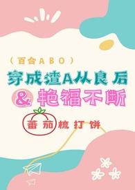 穿成渣a从良后艳福不断(百合abo) 在线阅读