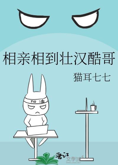相亲相到壮汉酷哥作者猫耳七七资源