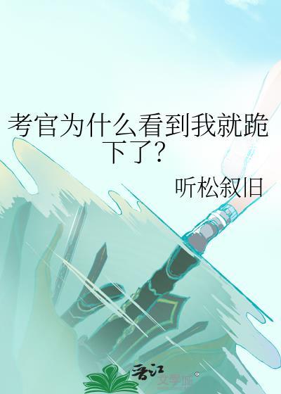考官为什么看到我就跪下了? 听松叙旧 免费