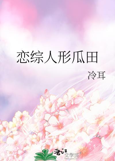恋综人形瓜田冷耳全文免费阅读最新章节更新时间