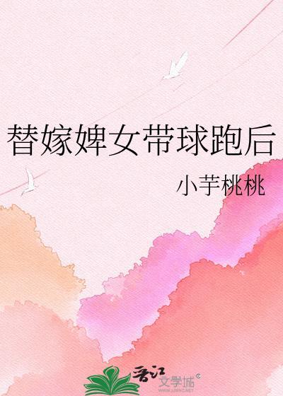 替嫁婢女带球跑后全文免费阅读