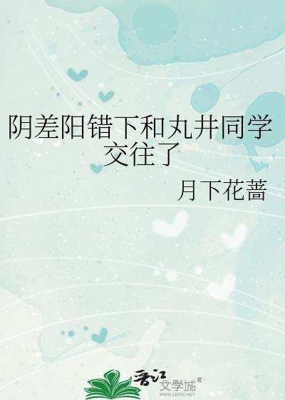 阴差阳错下和丸井同学交往了作者月下花蔷