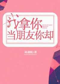 我拿你当朋友你却by