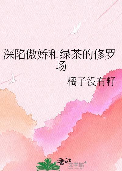 深陷傲娇和绿茶的修罗场橘子没有籽txt