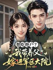 想吃绝户?我带养父嫁进军区大院955