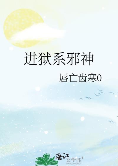 进狱系邪神by唇亡齿寒百度