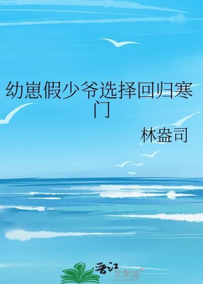 幼崽假少爷选择回归寒门晋江文学城