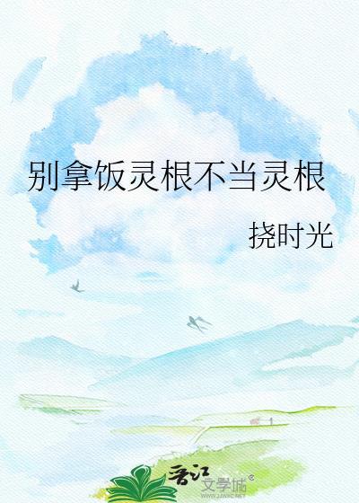别拿饭灵根不当灵根番外