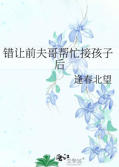 错让前夫哥帮忙接孩子后 逢春北望 免费