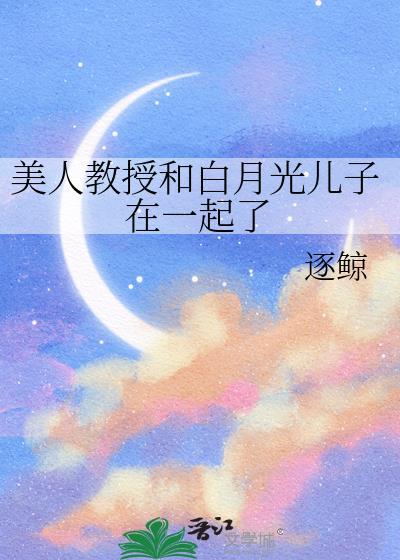 美人教授和白月光儿子在一起了免费阅读